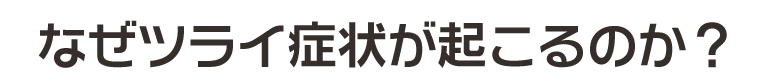 なぜツライ症状が起こるのか？